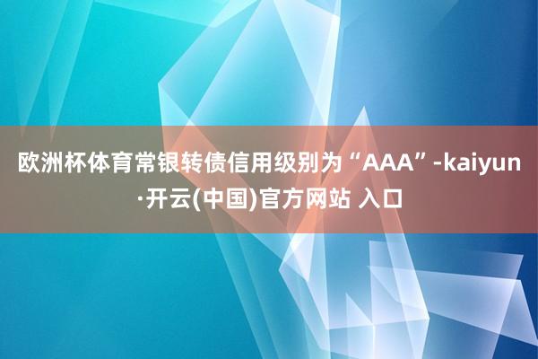 欧洲杯体育常银转债信用级别为“AAA”-kaiyun·开云(中国)官方网站 入口