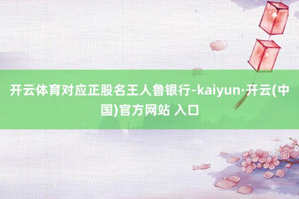 开云体育对应正股名王人鲁银行-kaiyun·开云(中国)官方网站 入口