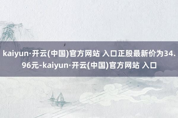 kaiyun·开云(中国)官方网站 入口正股最新价为34.96元-kaiyun·开云(中国)官方网站 入口