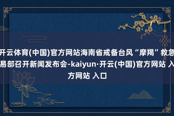 开云体育(中国)官方网站海南省戒备台风“摩羯”救急相易部召开新闻发布会-kaiyun·开云(中国)官方网站 入口