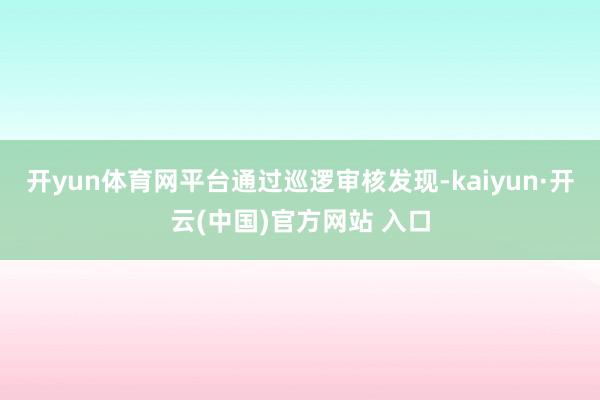 开yun体育网平台通过巡逻审核发现-kaiyun·开云(中国)官方网站 入口