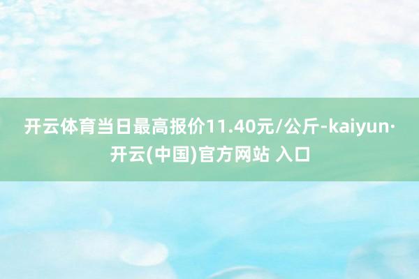 开云体育当日最高报价11.40元/公斤-kaiyun·开云(中国)官方网站 入口