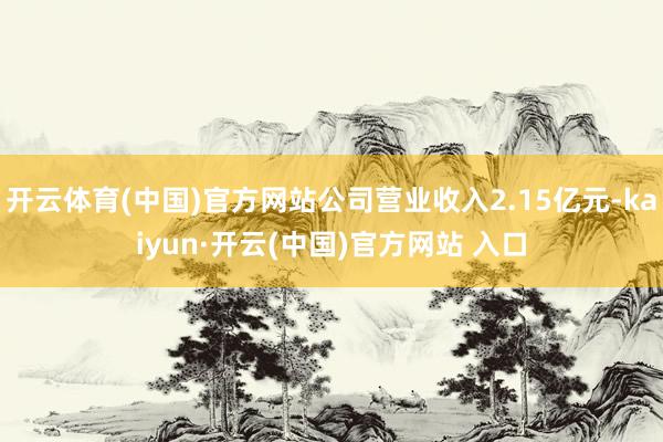 开云体育(中国)官方网站公司营业收入2.15亿元-kaiyun·开云(中国)官方网站 入口