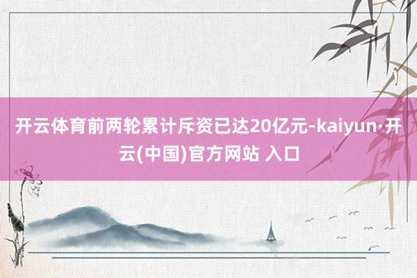 开云体育前两轮累计斥资已达20亿元-kaiyun·开云(中国)官方网站 入口