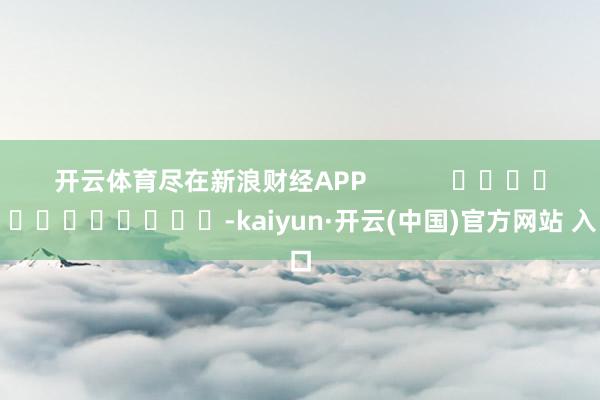 开云体育尽在新浪财经APP            													-kaiyun·开云(中国)官方网站 入口