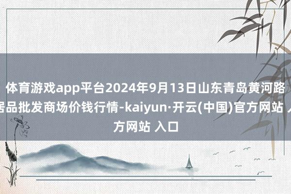 体育游戏app平台2024年9月13日山东青岛黄河路农居品批发商场价钱行情-kaiyun·开云(中国)官方网站 入口