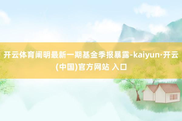 开云体育阐明最新一期基金季报暴露-kaiyun·开云(中国)官方网站 入口