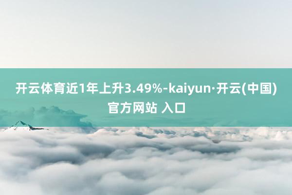 开云体育近1年上升3.49%-kaiyun·开云(中国)官方网站 入口