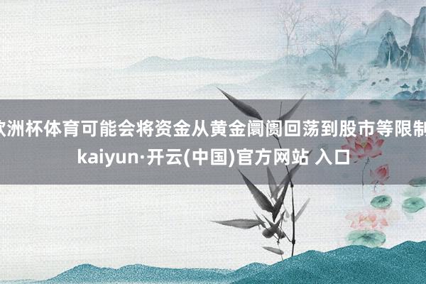 欧洲杯体育可能会将资金从黄金阛阓回荡到股市等限制-kaiyun·开云(中国)官方网站 入口