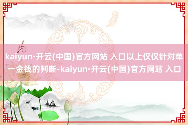 kaiyun·开云(中国)官方网站 入口以上仅仅针对单一金钱的判断-kaiyun·开云(中国)官方网站 入口