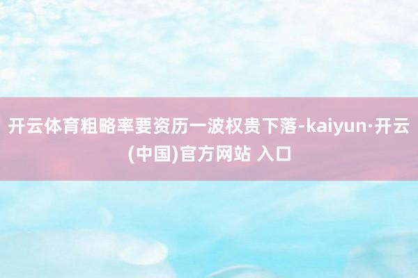 开云体育粗略率要资历一波权贵下落-kaiyun·开云(中国)官方网站 入口