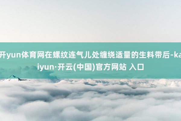 开yun体育网在螺纹连气儿处缠绕适量的生料带后-kaiyun·开云(中国)官方网站 入口