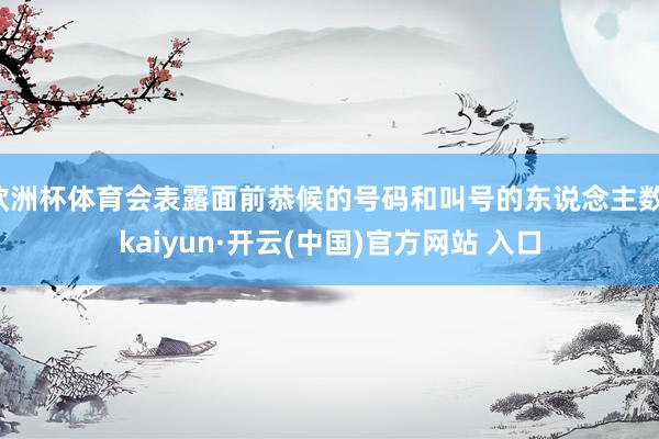 欧洲杯体育会表露面前恭候的号码和叫号的东说念主数-kaiyun·开云(中国)官方网站 入口