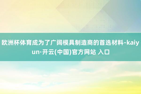 欧洲杯体育成为了广阔模具制造商的首选材料-kaiyun·开云(中国)官方网站 入口