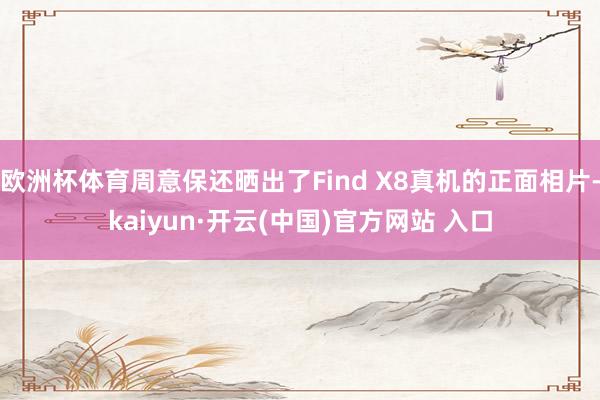 欧洲杯体育周意保还晒出了Find X8真机的正面相片-kaiyun·开云(中国)官方网站 入口