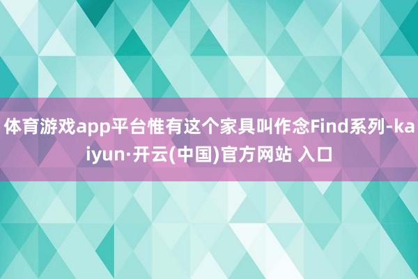 体育游戏app平台惟有这个家具叫作念Find系列-kaiyun·开云(中国)官方网站 入口