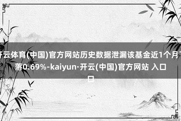 开云体育(中国)官方网站历史数据泄漏该基金近1个月下落0.69%-kaiyun·开云(中国)官方网站 入口