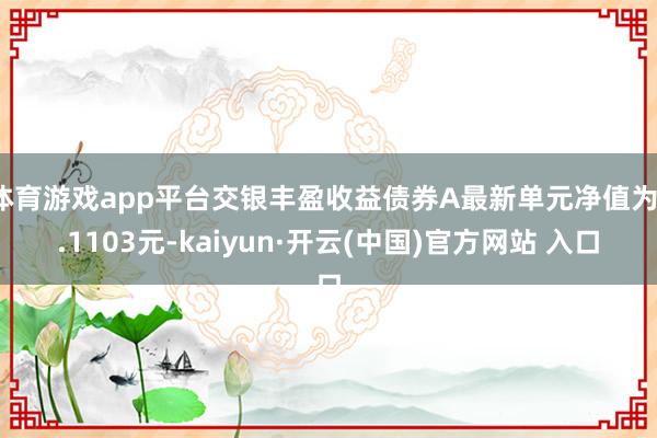 体育游戏app平台交银丰盈收益债券A最新单元净值为1.1103元-kaiyun·开云(中国)官方网站 入口