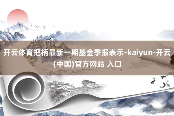 开云体育把柄最新一期基金季报表示-kaiyun·开云(中国)官方网站 入口