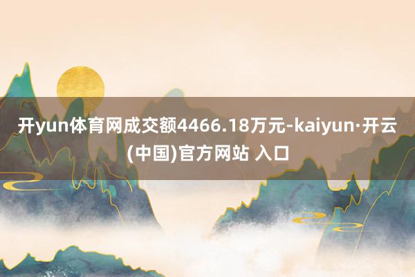 开yun体育网成交额4466.18万元-kaiyun·开云(中国)官方网站 入口