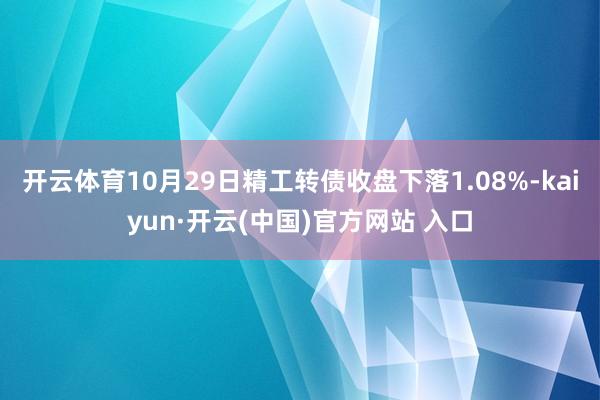 开云体育10月29日精工转债收盘下落1.08%-kaiyun·开云(中国)官方网站 入口