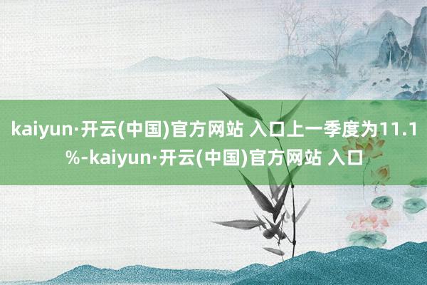 kaiyun·开云(中国)官方网站 入口上一季度为11.1%-kaiyun·开云(中国)官方网站 入口