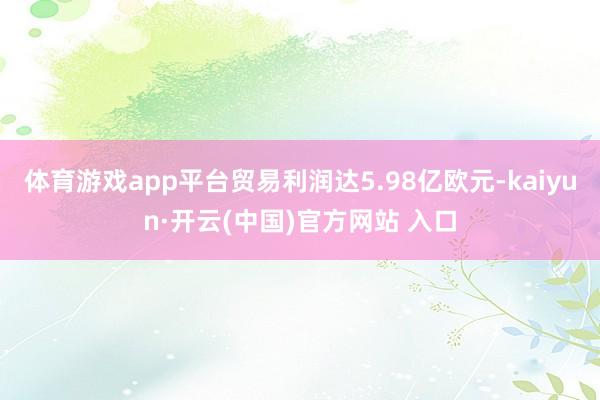 体育游戏app平台贸易利润达5.98亿欧元-kaiyun·开云(中国)官方网站 入口