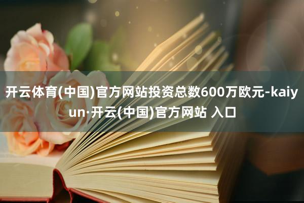 开云体育(中国)官方网站投资总数600万欧元-kaiyun·开云(中国)官方网站 入口