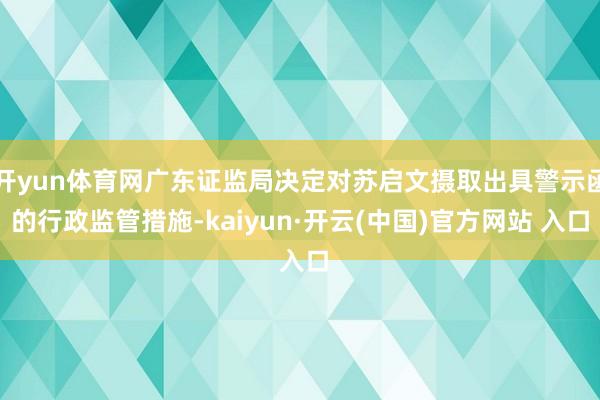 开yun体育网广东证监局决定对苏启文摄取出具警示函的行政监管措施-kaiyun·开云(中国)官方网站 入口