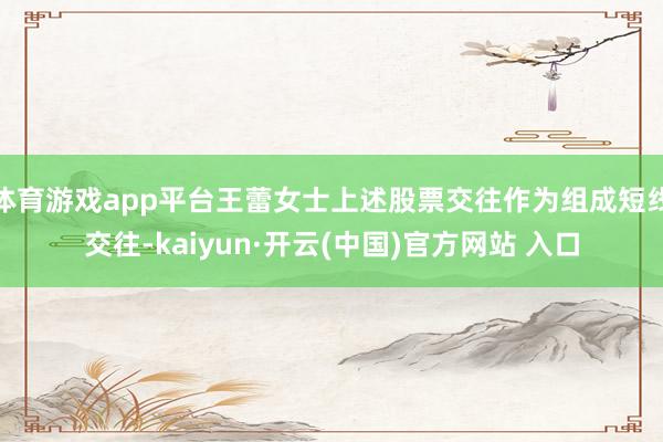 体育游戏app平台王蕾女士上述股票交往作为组成短线交往-kaiyun·开云(中国)官方网站 入口