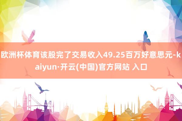 欧洲杯体育该股完了交易收入49.25百万好意思元-kaiyun·开云(中国)官方网站 入口