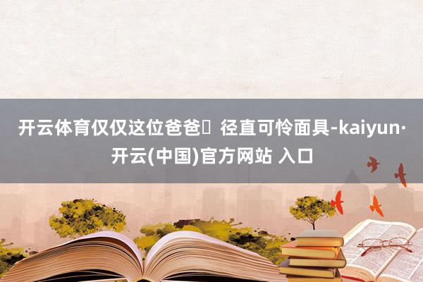 开云体育仅仅这位爸爸‬径直可怜面具-kaiyun·开云(中国)官方网站 入口