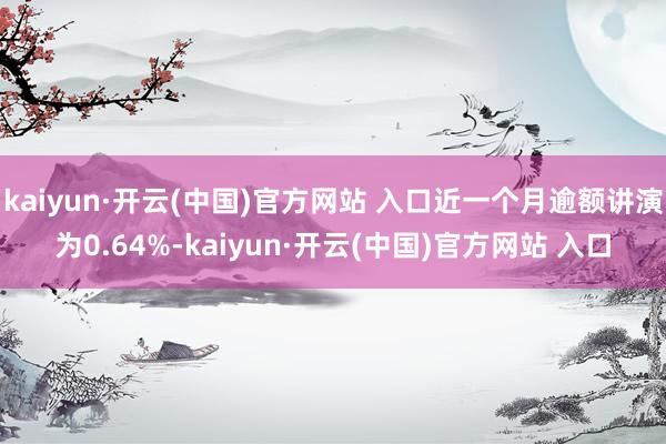 kaiyun·开云(中国)官方网站 入口近一个月逾额讲演为0.64%-kaiyun·开云(中国)官方网站 入口