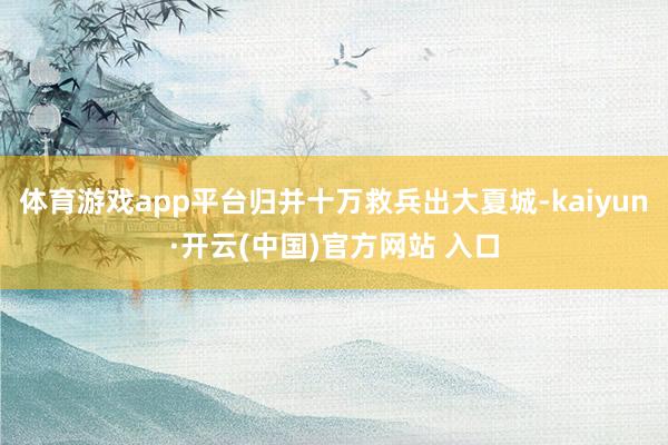 体育游戏app平台归并十万救兵出大夏城-kaiyun·开云(中国)官方网站 入口