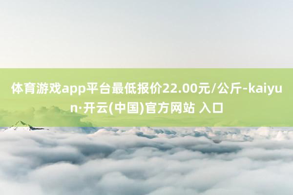 体育游戏app平台最低报价22.00元/公斤-kaiyun·开云(中国)官方网站 入口