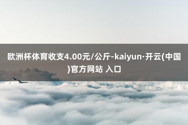 欧洲杯体育收支4.00元/公斤-kaiyun·开云(中国)官方网站 入口