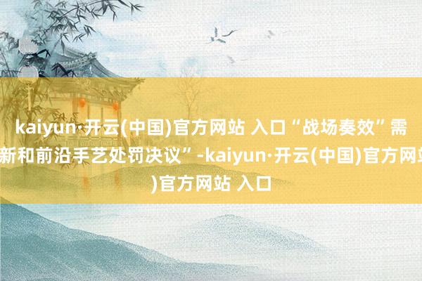 kaiyun·开云(中国)官方网站 入口“战场奏效”需要“翻新和前沿手艺处罚决议”-kaiyun·开云(中国)官方网站 入口