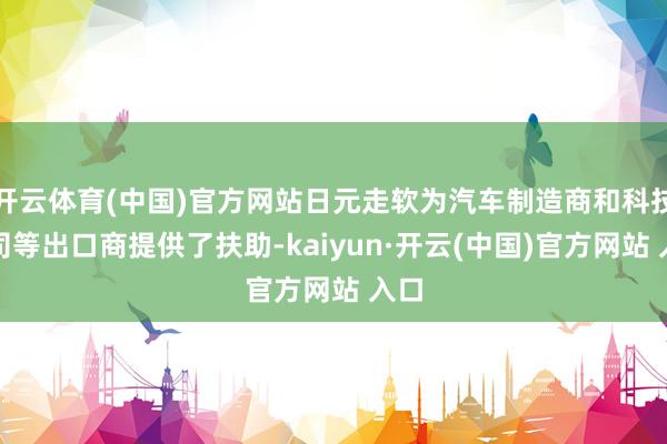 开云体育(中国)官方网站日元走软为汽车制造商和科技公司等出口商提供了扶助-kaiyun·开云(中国)官方网站 入口