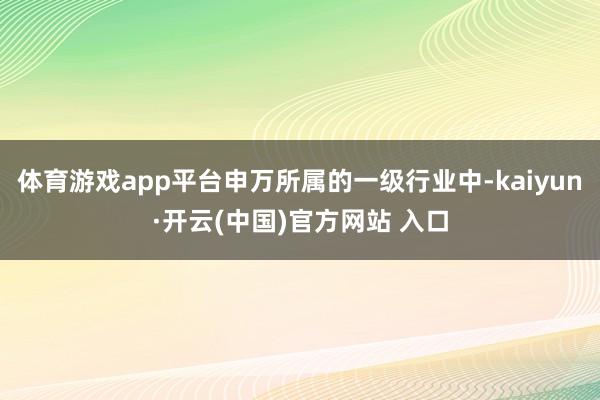 体育游戏app平台申万所属的一级行业中-kaiyun·开云(中国)官方网站 入口