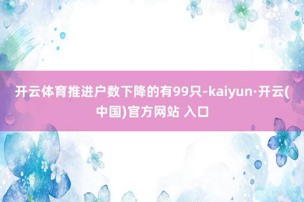 开云体育推进户数下降的有99只-kaiyun·开云(中国)官方网站 入口