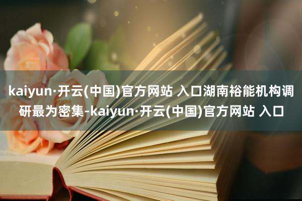 kaiyun·开云(中国)官方网站 入口湖南裕能机构调研最为密集-kaiyun·开云(中国)官方网站 入口