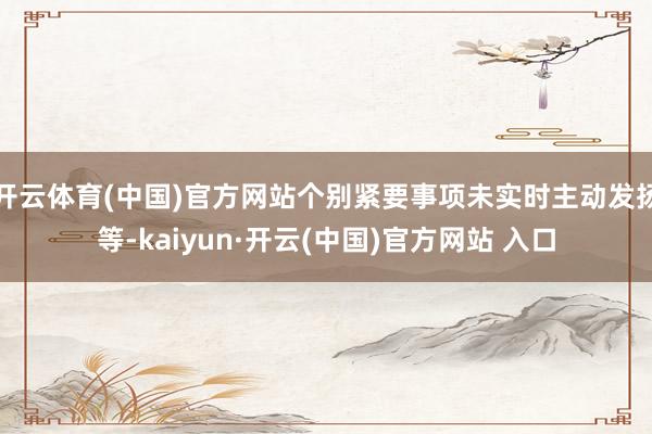 开云体育(中国)官方网站个别紧要事项未实时主动发扬等-kaiyun·开云(中国)官方网站 入口