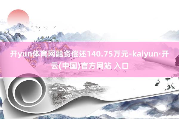 开yun体育网融资偿还140.75万元-kaiyun·开云(中国)官方网站 入口