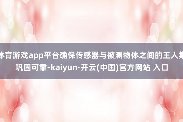 体育游戏app平台确保传感器与被测物体之间的王人集巩固可靠-kaiyun·开云(中国)官方网站 入口