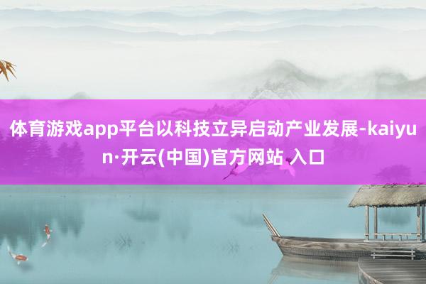 体育游戏app平台以科技立异启动产业发展-kaiyun·开云(中国)官方网站 入口