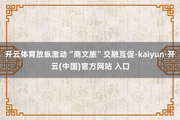 开云体育放纵激动“商文旅”交融互促-kaiyun·开云(中国)官方网站 入口