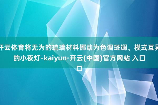 开云体育将无为的琉璃材料挪动为色调斑斓、模式互异的小夜灯-kaiyun·开云(中国)官方网站 入口