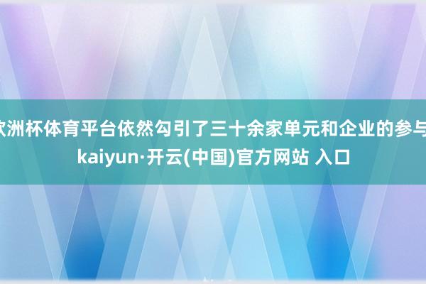 欧洲杯体育平台依然勾引了三十余家单元和企业的参与-kaiyun·开云(中国)官方网站 入口