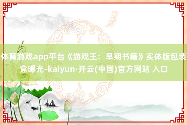 体育游戏app平台　　《游戏王：早期书籍》实体版包装盒曝光-kaiyun·开云(中国)官方网站 入口