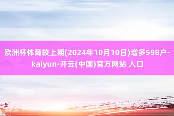 欧洲杯体育较上期(2024年10月10日)增多598户-kaiyun·开云(中国)官方网站 入口